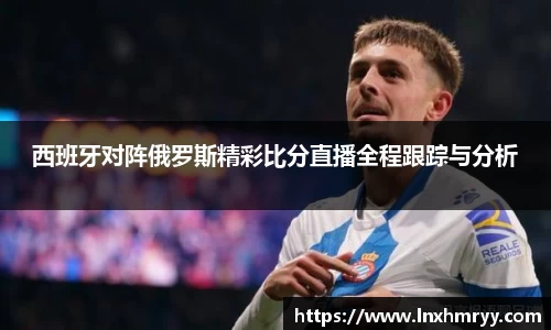 西班牙对阵俄罗斯精彩比分直播全程跟踪与分析