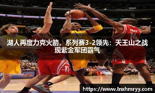 湖人再度力克火箭，系列赛3-2领先：天王山之战现紫金军团霸气