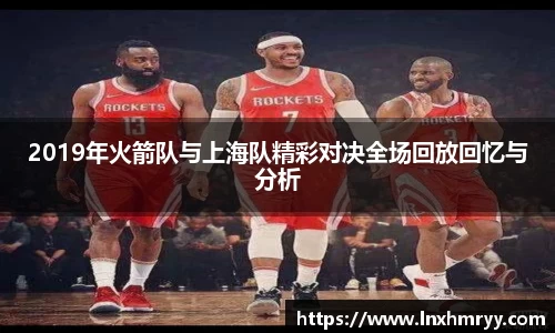 2019年火箭队与上海队精彩对决全场回放回忆与分析