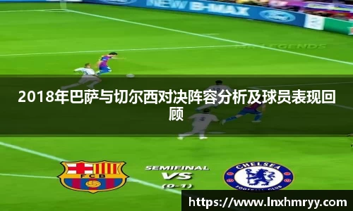 2018年巴萨与切尔西对决阵容分析及球员表现回顾