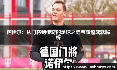 诺伊尔：从门将到传奇的足球之路与辉煌成就解析